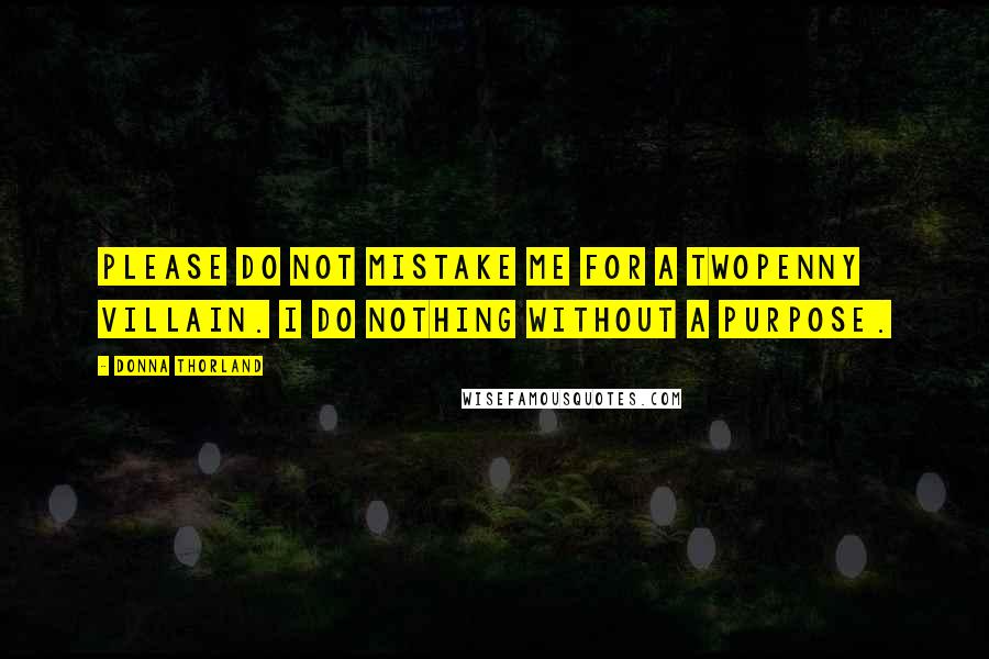 Donna Thorland Quotes: Please do not mistake me for a twopenny villain. I do nothing without a purpose.