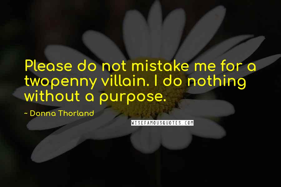 Donna Thorland Quotes: Please do not mistake me for a twopenny villain. I do nothing without a purpose.