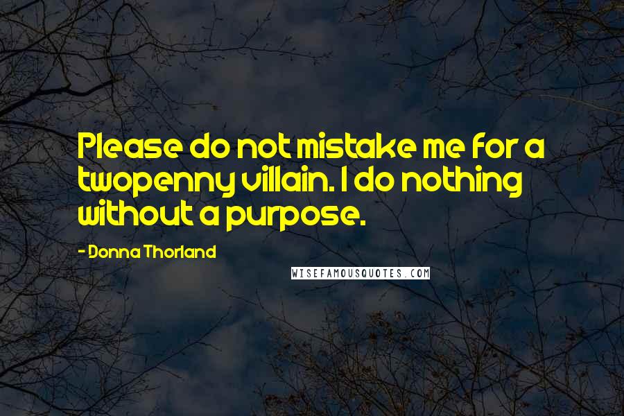 Donna Thorland Quotes: Please do not mistake me for a twopenny villain. I do nothing without a purpose.