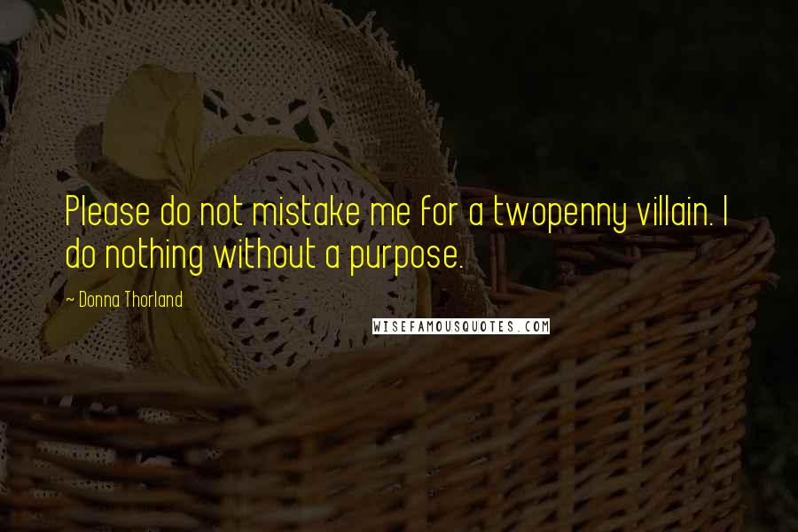 Donna Thorland Quotes: Please do not mistake me for a twopenny villain. I do nothing without a purpose.