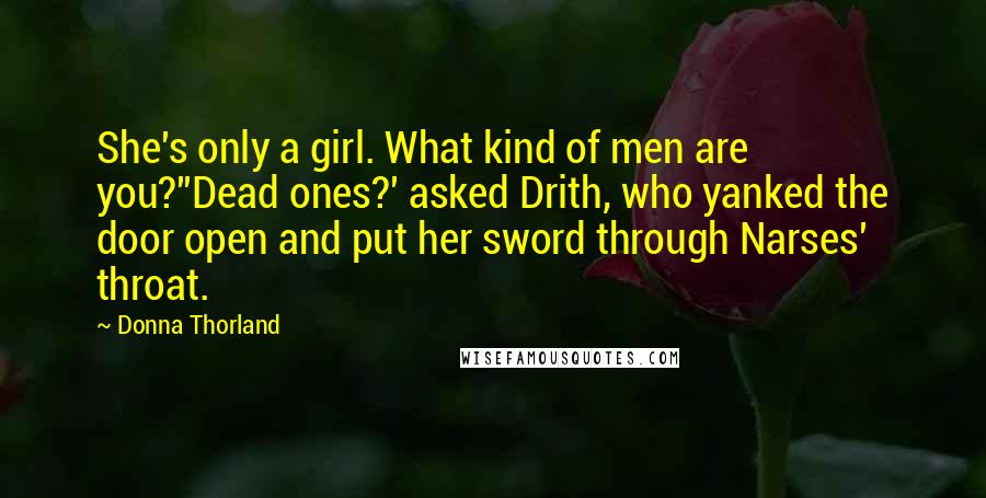 Donna Thorland Quotes: She's only a girl. What kind of men are you?''Dead ones?' asked Drith, who yanked the door open and put her sword through Narses' throat.