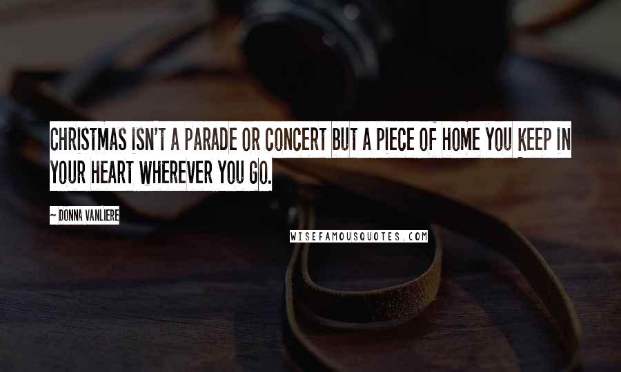 Donna VanLiere Quotes: Christmas isn't a parade or concert but a piece of home you keep in your heart wherever you go.