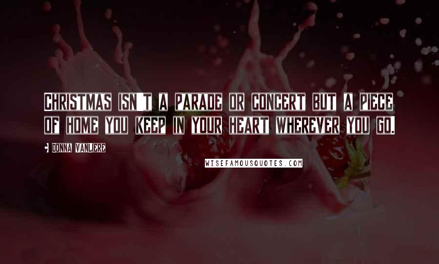 Donna VanLiere Quotes: Christmas isn't a parade or concert but a piece of home you keep in your heart wherever you go.