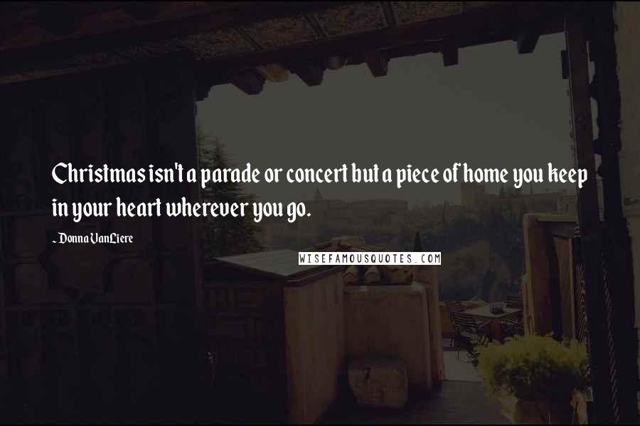 Donna VanLiere Quotes: Christmas isn't a parade or concert but a piece of home you keep in your heart wherever you go.