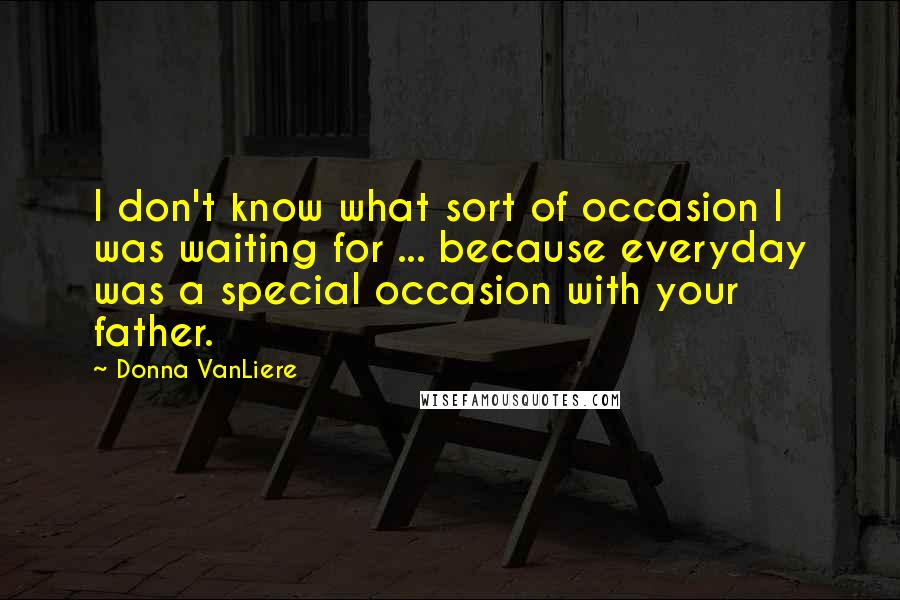 Donna VanLiere Quotes: I don't know what sort of occasion I was waiting for ... because everyday was a special occasion with your father.