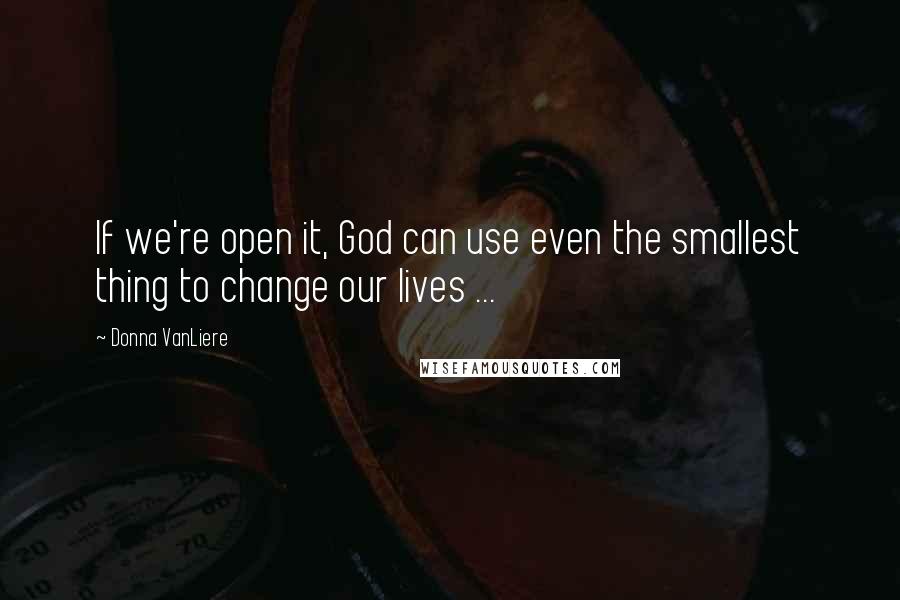 Donna VanLiere Quotes: If we're open it, God can use even the smallest thing to change our lives ...