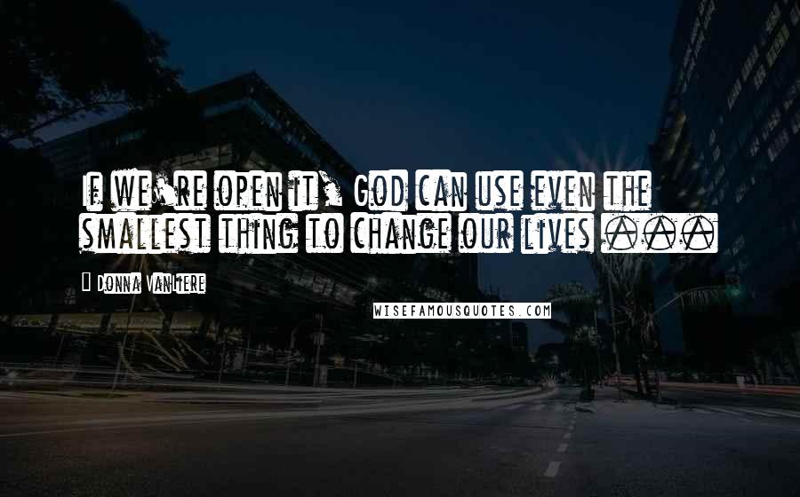 Donna VanLiere Quotes: If we're open it, God can use even the smallest thing to change our lives ...