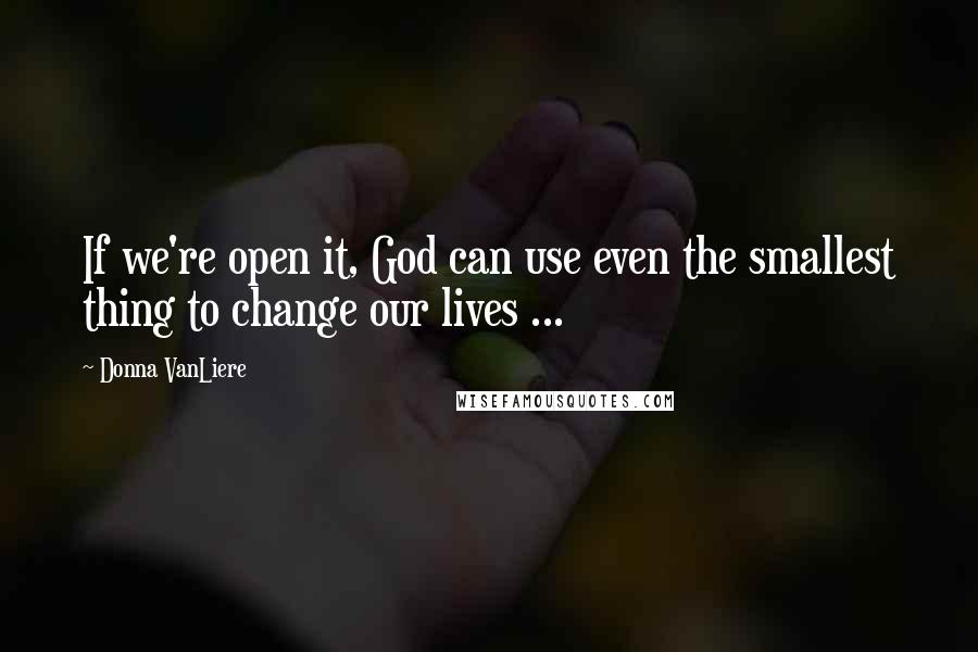 Donna VanLiere Quotes: If we're open it, God can use even the smallest thing to change our lives ...