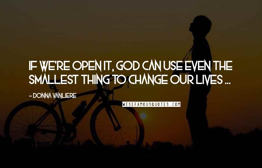 Donna VanLiere Quotes: If we're open it, God can use even the smallest thing to change our lives ...