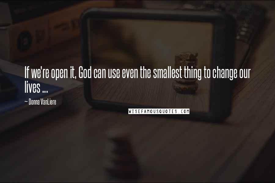 Donna VanLiere Quotes: If we're open it, God can use even the smallest thing to change our lives ...