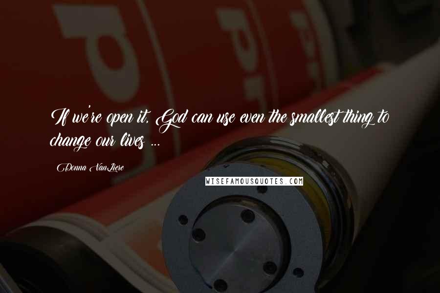 Donna VanLiere Quotes: If we're open it, God can use even the smallest thing to change our lives ...