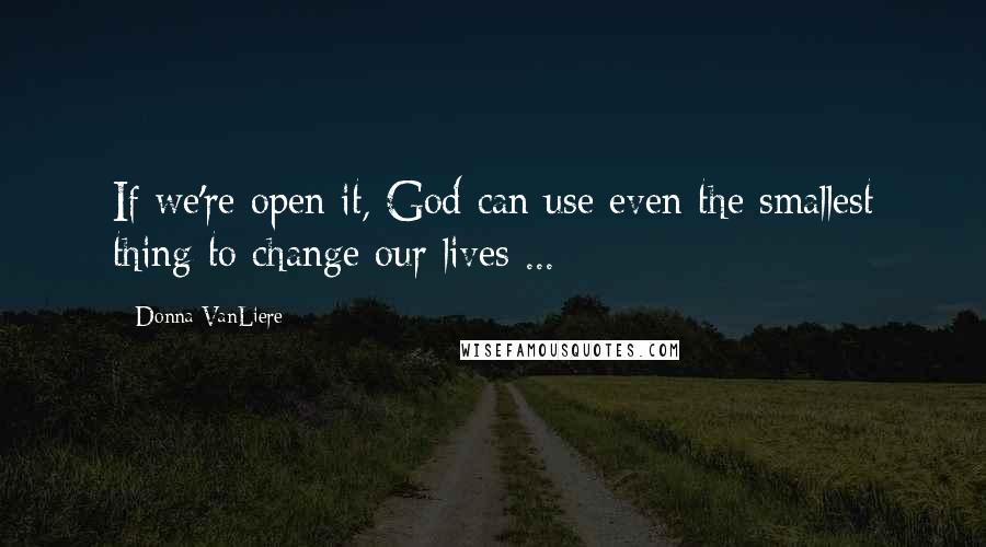 Donna VanLiere Quotes: If we're open it, God can use even the smallest thing to change our lives ...