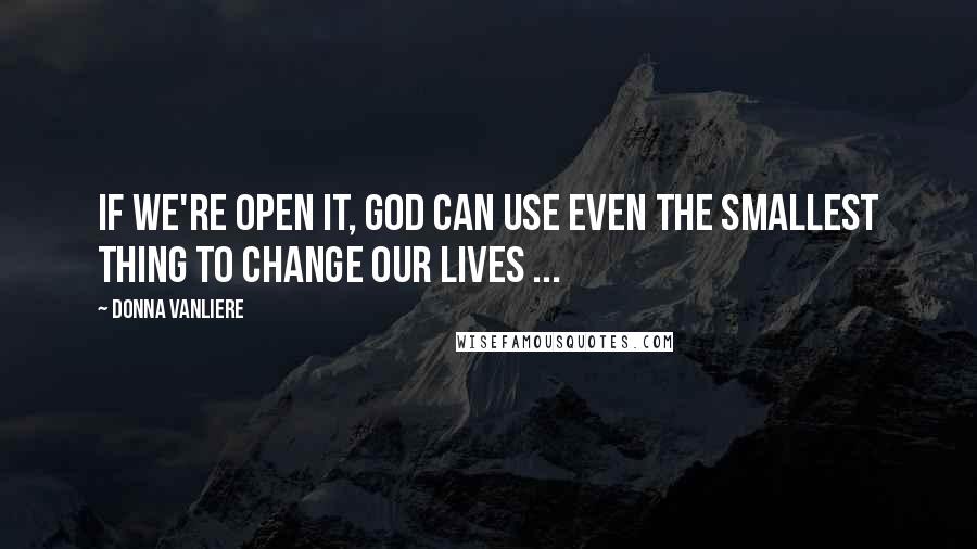 Donna VanLiere Quotes: If we're open it, God can use even the smallest thing to change our lives ...