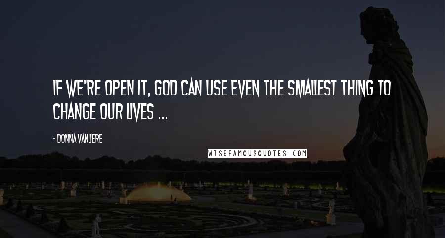 Donna VanLiere Quotes: If we're open it, God can use even the smallest thing to change our lives ...