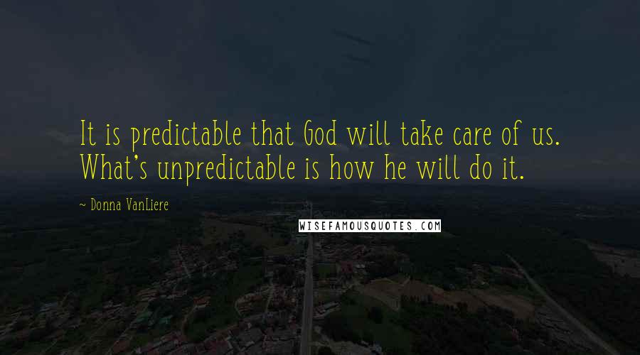 Donna VanLiere Quotes: It is predictable that God will take care of us. What's unpredictable is how he will do it.