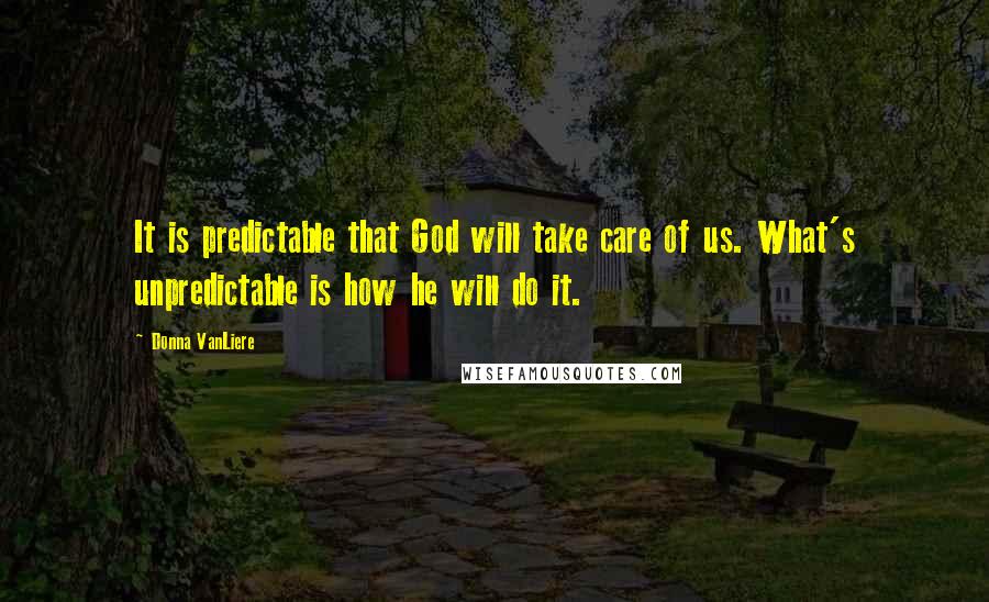 Donna VanLiere Quotes: It is predictable that God will take care of us. What's unpredictable is how he will do it.