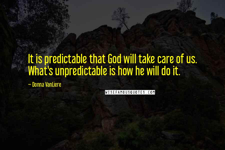 Donna VanLiere Quotes: It is predictable that God will take care of us. What's unpredictable is how he will do it.