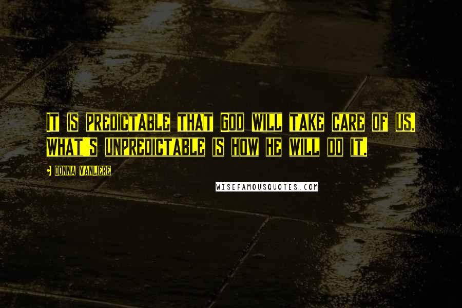 Donna VanLiere Quotes: It is predictable that God will take care of us. What's unpredictable is how he will do it.