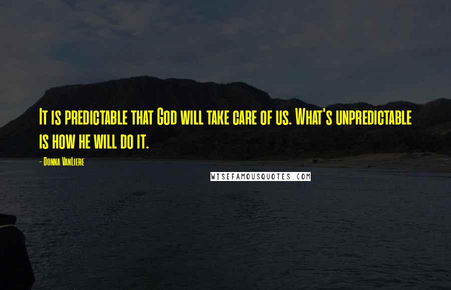 Donna VanLiere Quotes: It is predictable that God will take care of us. What's unpredictable is how he will do it.