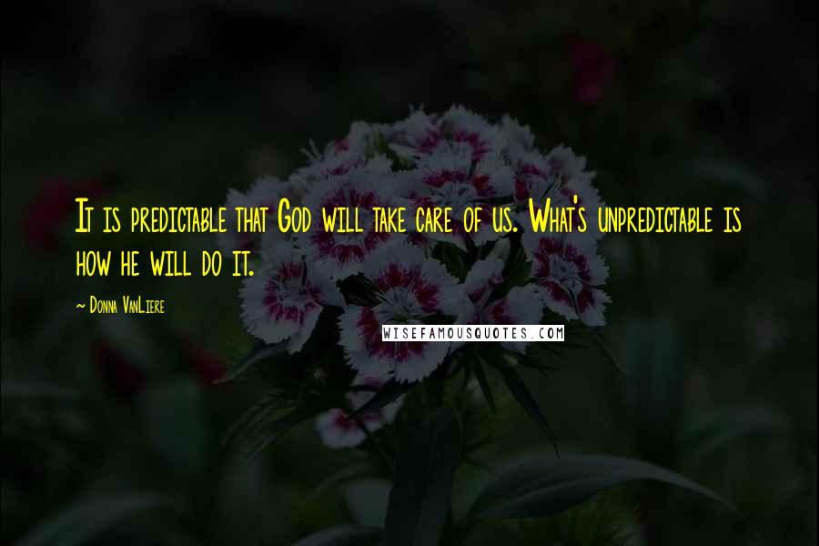 Donna VanLiere Quotes: It is predictable that God will take care of us. What's unpredictable is how he will do it.