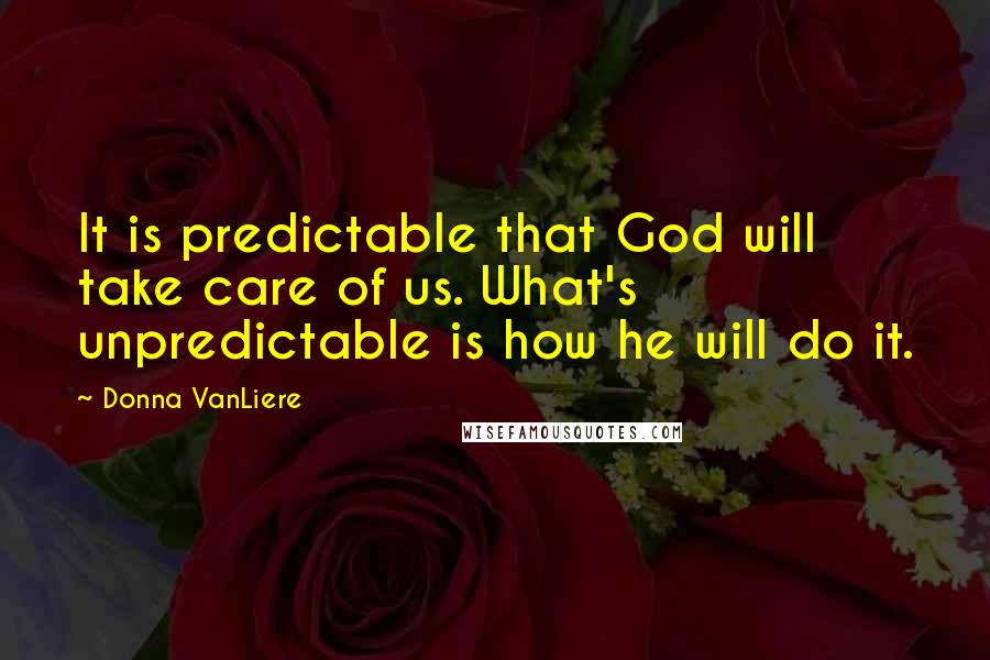 Donna VanLiere Quotes: It is predictable that God will take care of us. What's unpredictable is how he will do it.