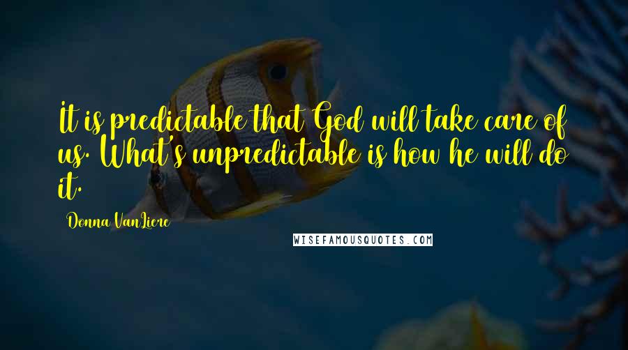 Donna VanLiere Quotes: It is predictable that God will take care of us. What's unpredictable is how he will do it.