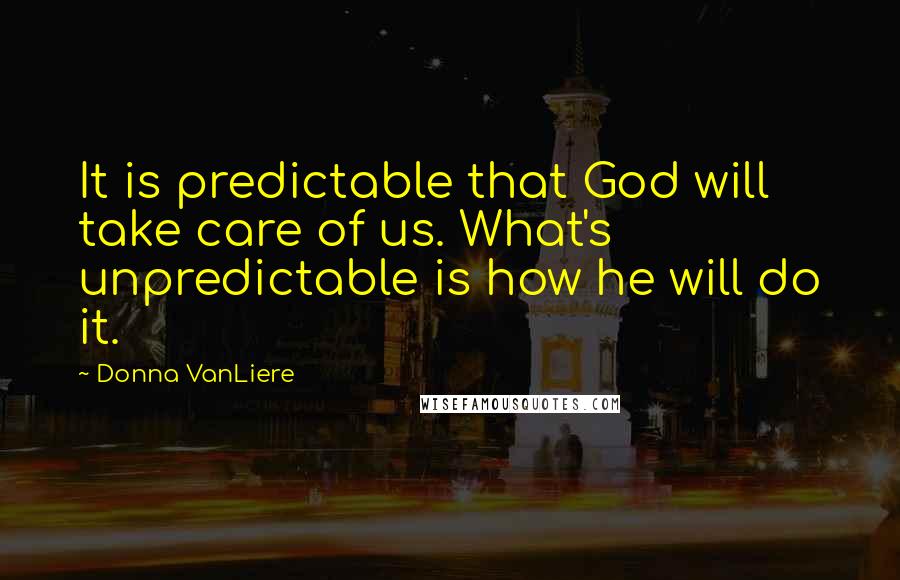 Donna VanLiere Quotes: It is predictable that God will take care of us. What's unpredictable is how he will do it.