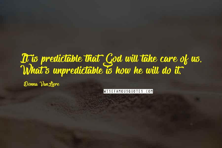 Donna VanLiere Quotes: It is predictable that God will take care of us. What's unpredictable is how he will do it.