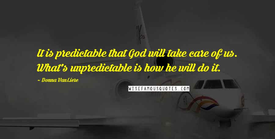 Donna VanLiere Quotes: It is predictable that God will take care of us. What's unpredictable is how he will do it.