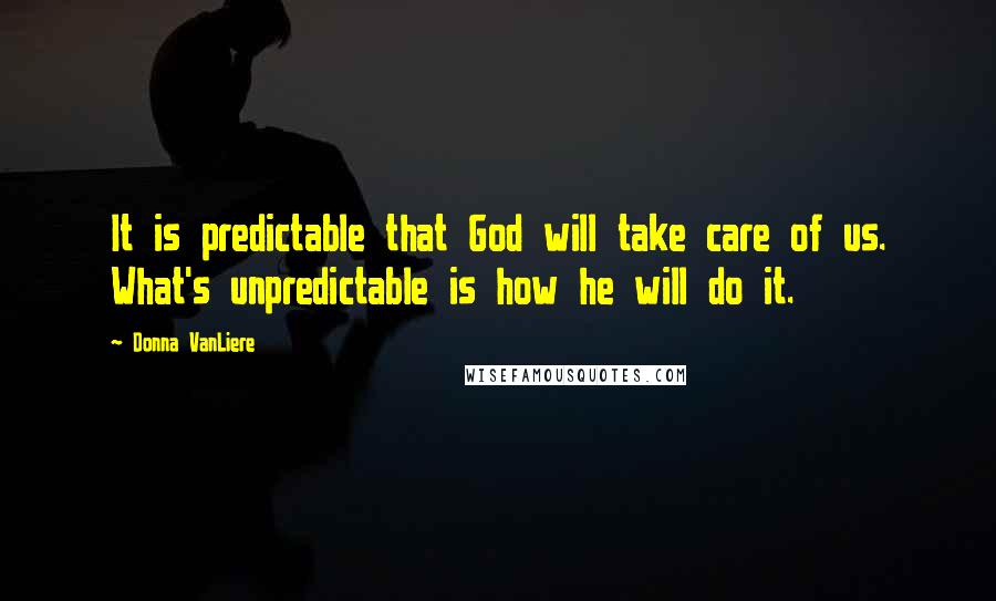 Donna VanLiere Quotes: It is predictable that God will take care of us. What's unpredictable is how he will do it.