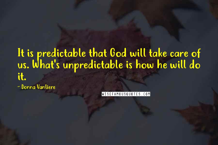 Donna VanLiere Quotes: It is predictable that God will take care of us. What's unpredictable is how he will do it.