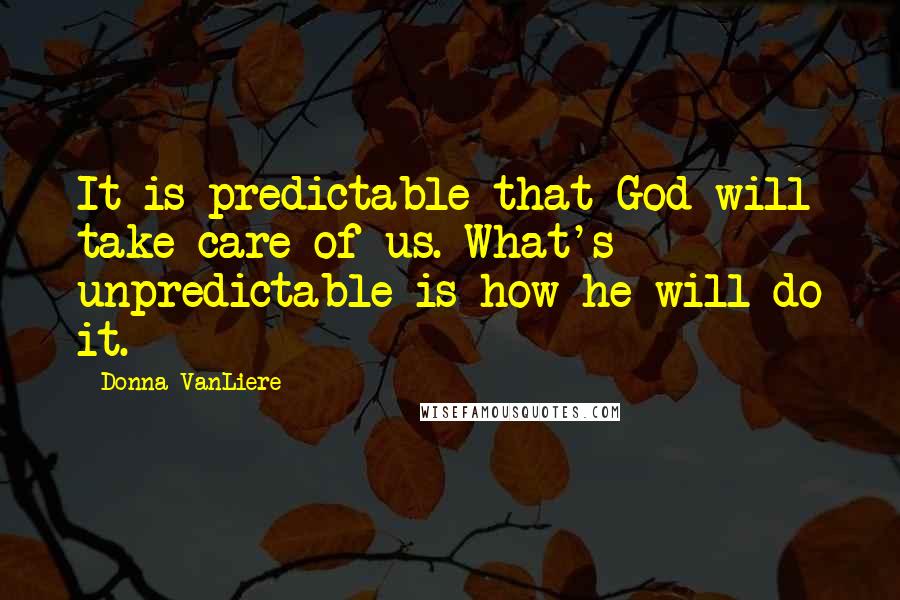 Donna VanLiere Quotes: It is predictable that God will take care of us. What's unpredictable is how he will do it.