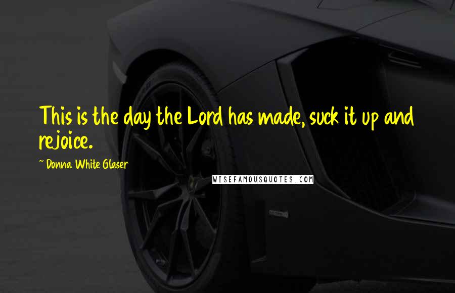 Donna White Glaser Quotes: This is the day the Lord has made, suck it up and rejoice.