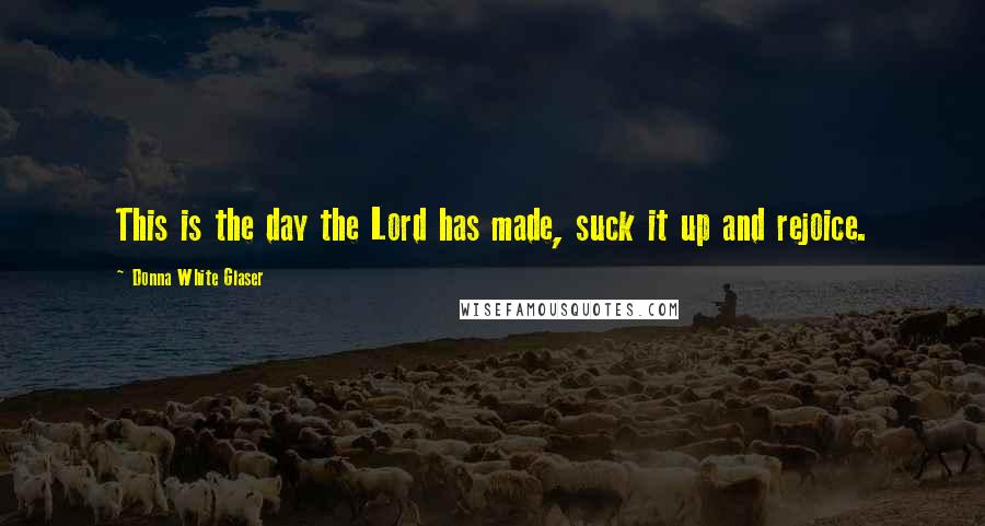 Donna White Glaser Quotes: This is the day the Lord has made, suck it up and rejoice.