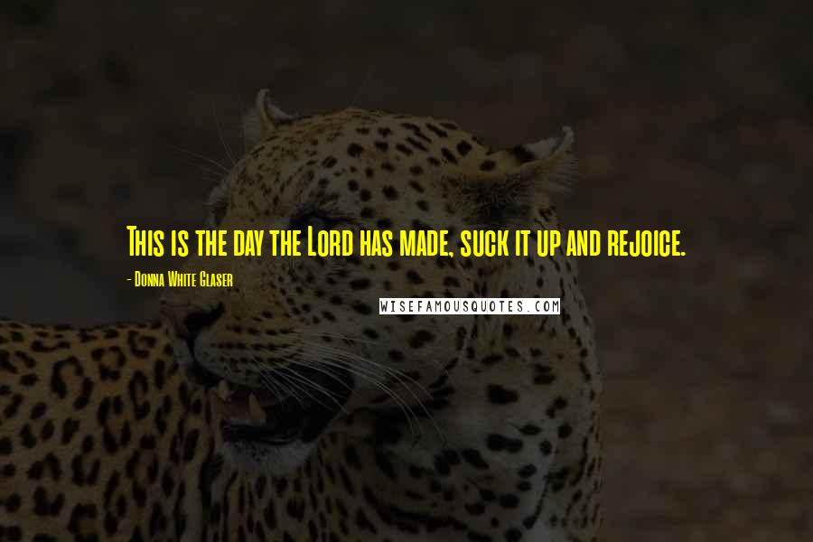 Donna White Glaser Quotes: This is the day the Lord has made, suck it up and rejoice.