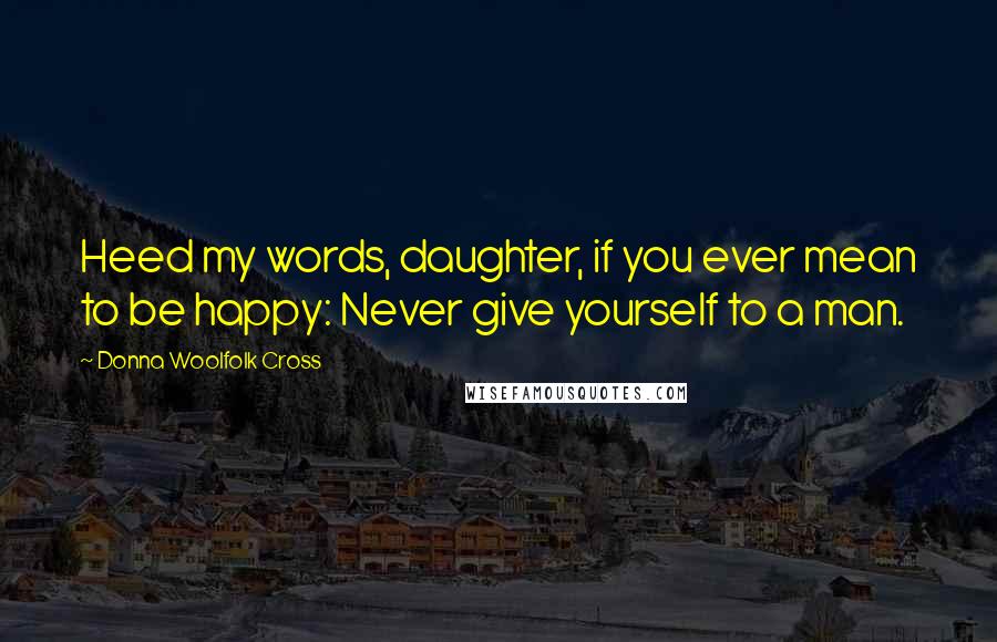 Donna Woolfolk Cross Quotes: Heed my words, daughter, if you ever mean to be happy: Never give yourself to a man.