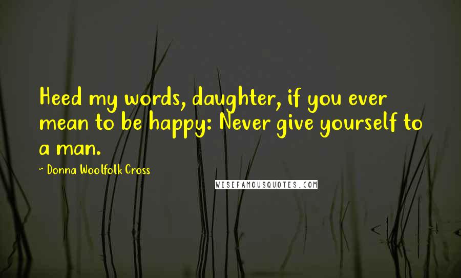 Donna Woolfolk Cross Quotes: Heed my words, daughter, if you ever mean to be happy: Never give yourself to a man.