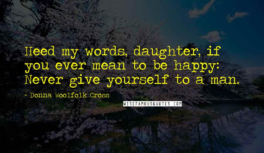 Donna Woolfolk Cross Quotes: Heed my words, daughter, if you ever mean to be happy: Never give yourself to a man.