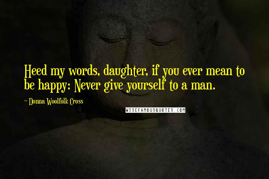 Donna Woolfolk Cross Quotes: Heed my words, daughter, if you ever mean to be happy: Never give yourself to a man.