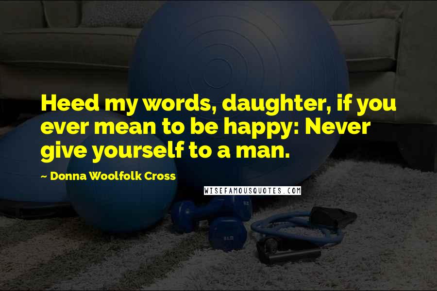 Donna Woolfolk Cross Quotes: Heed my words, daughter, if you ever mean to be happy: Never give yourself to a man.