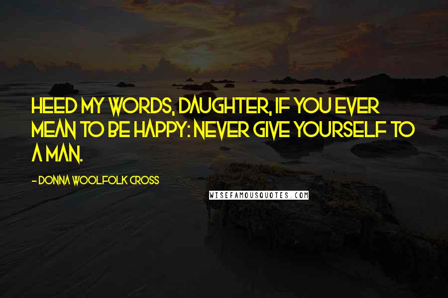 Donna Woolfolk Cross Quotes: Heed my words, daughter, if you ever mean to be happy: Never give yourself to a man.