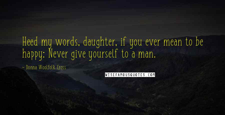 Donna Woolfolk Cross Quotes: Heed my words, daughter, if you ever mean to be happy: Never give yourself to a man.