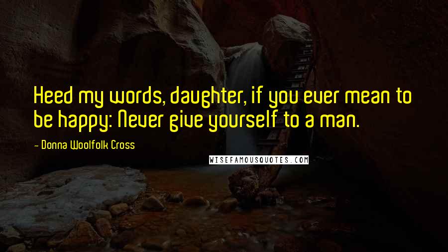 Donna Woolfolk Cross Quotes: Heed my words, daughter, if you ever mean to be happy: Never give yourself to a man.