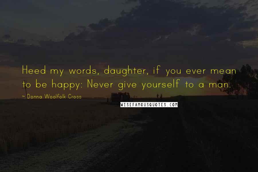 Donna Woolfolk Cross Quotes: Heed my words, daughter, if you ever mean to be happy: Never give yourself to a man.