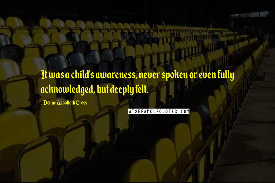 Donna Woolfolk Cross Quotes: It was a child's awareness, never spoken or even fully acknowledged, but deeply felt.