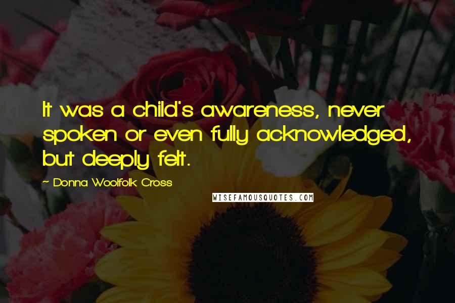 Donna Woolfolk Cross Quotes: It was a child's awareness, never spoken or even fully acknowledged, but deeply felt.