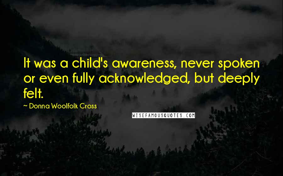 Donna Woolfolk Cross Quotes: It was a child's awareness, never spoken or even fully acknowledged, but deeply felt.