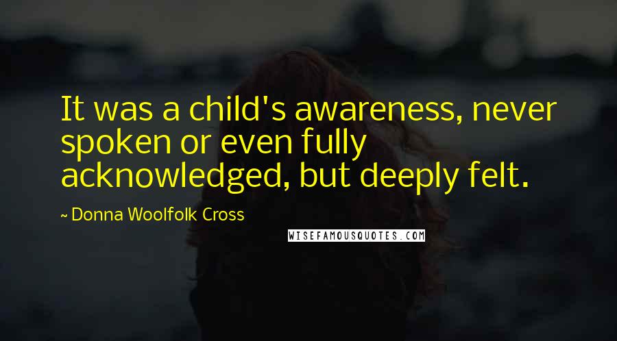 Donna Woolfolk Cross Quotes: It was a child's awareness, never spoken or even fully acknowledged, but deeply felt.