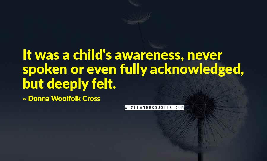 Donna Woolfolk Cross Quotes: It was a child's awareness, never spoken or even fully acknowledged, but deeply felt.