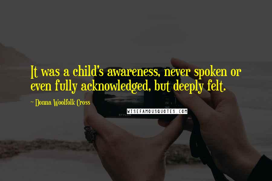 Donna Woolfolk Cross Quotes: It was a child's awareness, never spoken or even fully acknowledged, but deeply felt.